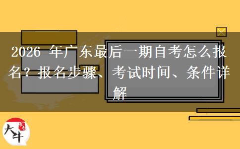 2026 年广东最后一期自考怎么报名？报名步骤、考试时间、条件详解