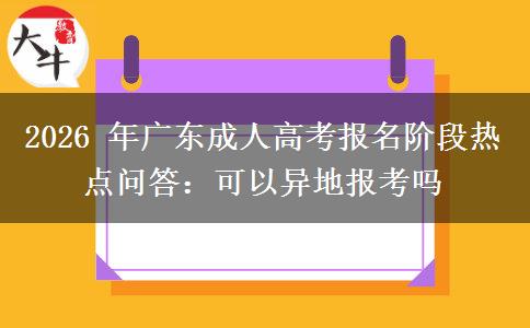 2026 年广东成人高考报名阶段热点问答:可以异地报考吗 2026 年广东成人高考报名阶段热点问答:可以异地报考吗