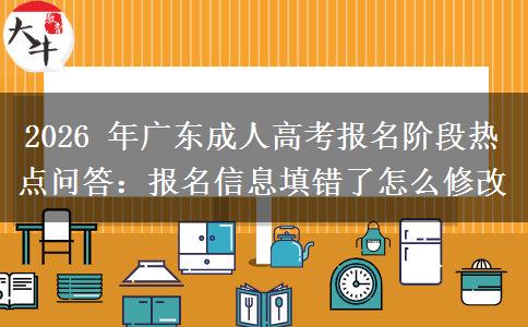 2026 年广东成人高考报名阶段热点问答:报名信息填错了怎么修改 2026 年广东成人高考报名阶段热点问答:报名信息填错了怎么修改