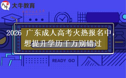 2026 广东成人高考火热报名中,想提升学历千万别错过
