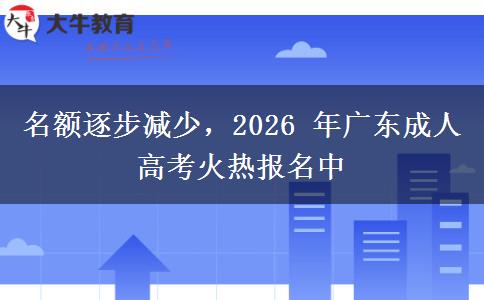 名额逐步减少,2026 年广东成人高考火热报名中