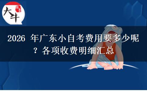 2026 年广东小自考费用要多少呢?各项收费明细汇总