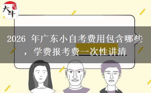 2026 年广东小自考费用包含哪些,学费报考费一次性讲清 2026 年广东小自考费用包含哪些,学费报考费一次性讲清
