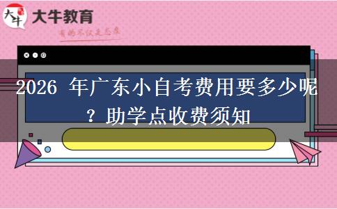 2026 年广东小自考费用要多少呢?助学点收费须知 2026 年广东小自考费用要多少呢?助学点收费须知