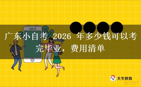 广东小自考 2026 年多少钱可以考完毕业,费用清单 广东小自考 2026 年多少钱可以考完毕业,费用清单