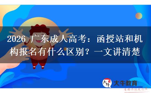2026 广东成人高考：函授站和机构报名有什么区别？一文讲清楚