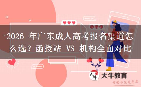 2026 年广东成人高考报名渠道怎么选？函授站 VS 机构全面对比
