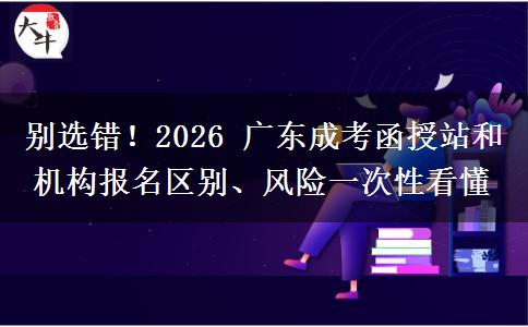 别选错！2026 广东成考函授站和机构报名区别、风险一次性看懂