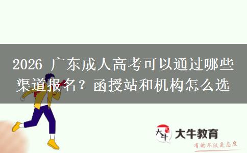 2026 广东成人高考可以通过哪些渠道报名？函授站和机构怎么选
