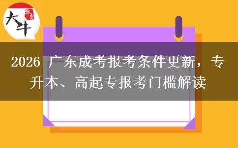 2026 广东成考报考条件更新,专升本、高起专报考门槛解读