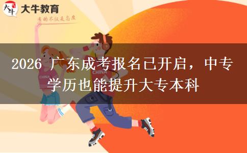2026 广东成考报名已开启,中专学历也能提升大专本科