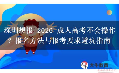 深圳想报 2026 成人高考不会操作？报名方法与报考要求避坑指南