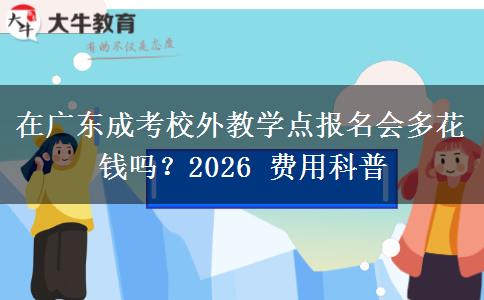 在广东成考校外教学点报名会多花钱吗?2026 费用科普 在广东成考校外教学点报名会多花钱吗?2026 费用科普