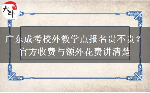广东成考校外教学点报名贵不贵?官方收费与额外花费讲清楚 广东成考校外教学点报名贵不贵?官方收费与额外花费讲清楚