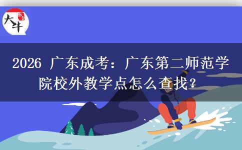 2026 广东成考：广东第二师范学院校外教学点怎么查找？