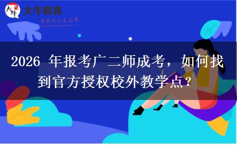 2026 年报考广二师成考，如何找到官方授权校外教学点？
