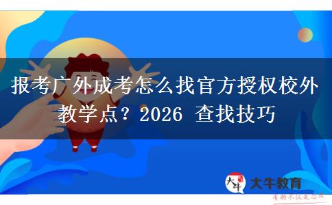 报考广外成考怎么找官方授权校外教学点?2026 查找技巧