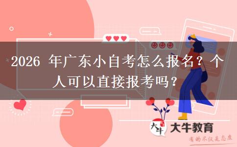 2026 年广东小自考怎么报名?个人可以直接报考吗? 2026 年广东小自考怎么报名?个人可以直接报考吗?