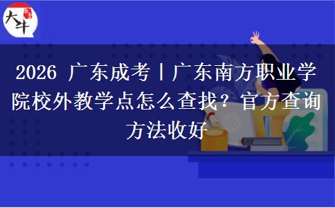 2026 广东成考｜广东南方职业学院校外教学点怎么查找？官方查询方法收好