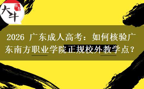 2026 广东成人高考：如何核验广东南方职业学院正规校外教学点？