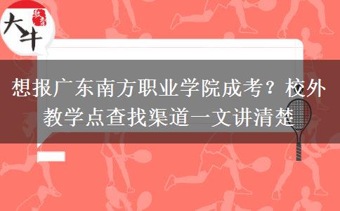 想报广东南方职业学院成考？校外教学点查找渠道一文讲清楚
