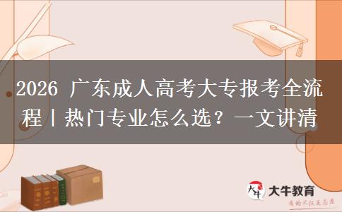 2026 广东成人高考大专报考全流程｜热门专业怎么选？一文讲清