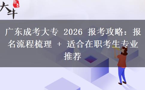 广东成考大专 2026 报考攻略:报名流程梳理 + 适合在职考生专业推荐 广东成考大专 2026 报考攻略:报名流程梳理 + 适合在职考生专业推荐