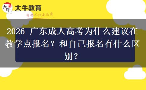 2026 广东成人高考为什么建议在教学点报名？和自己报名有什么区别？