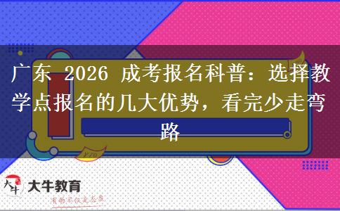 广东 2026 成考报名科普：选择教学点报名的几大优势，看完少走弯路