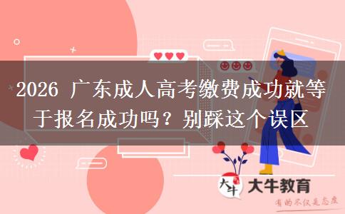 2026 广东成人高考缴费成功就等于报名成功吗?别踩这个误区