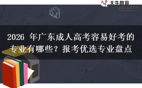 2026 年广东成人高考容易好考的专业有哪些?报考优选专业盘点