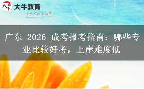 广东 2026 成考报考指南:哪些专业比较好考,上岸难度低