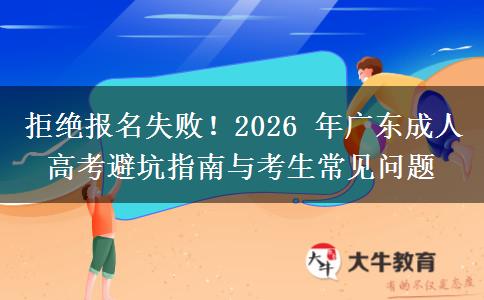 拒绝报名失败！2026 年广东成人高考避坑指南与考生常见问题