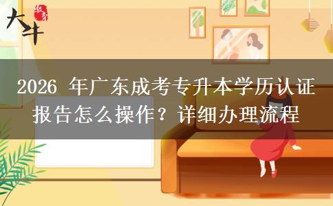 2026 年广东成考专升本学历认证报告怎么操作?详细办理流程