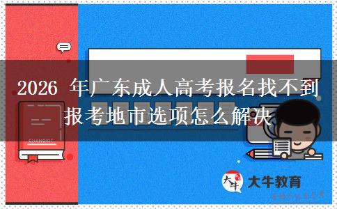 2026 年广东成人高考报名找不到报考地市选项怎么解决