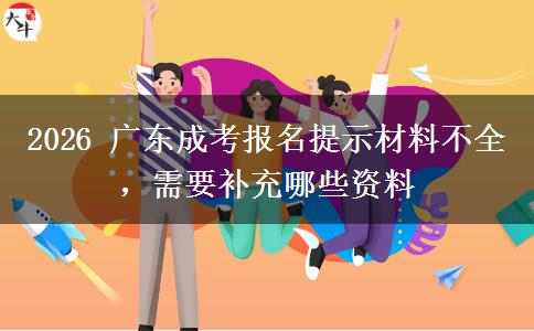 2026 广东成考报名提示材料不全,需要补充哪些资料 2026 广东成考报名提示材料不全,需要补充哪些资料