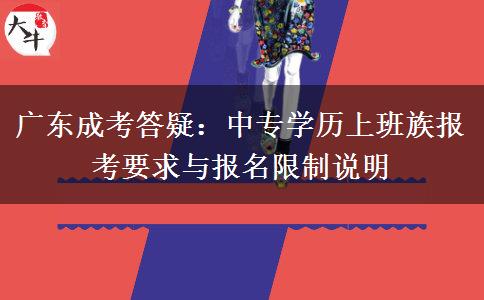 广东成考答疑：中专学历上班族报考要求与报名限制说明