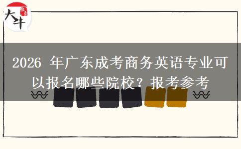 2026年广东成考商务英语专业可以报名哪些院校?报考参考