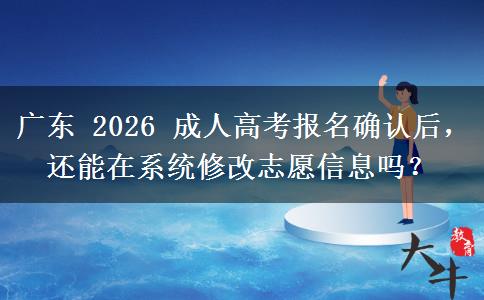 广东 2026 成人高考报名确认后，还能在系统修改志愿信息吗？