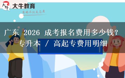 广东 2026 成考报名费用多少钱?专升本 / 高起专费用明细 广东 2026 成考报名费用多少钱?专升本 / 高起专费用明细