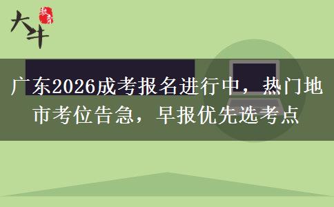 广东2026成考报名进行中，热门地市考位告急，早报优选考点