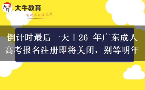 倒计时最后一天|26 年广东成人高考报名注册即将关闭,别等明年
