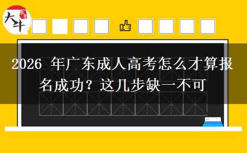 2026年广东成人高考怎么才算报名成功？这几步缺一不可