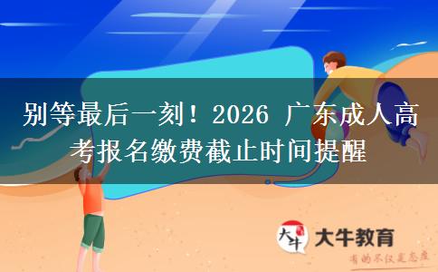 别等最后一刻!2026 广东成人高考报名缴费截止时间提醒