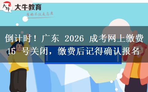 倒计时!广东 2026 成考网上缴费 15 号关闭,缴费后记得确认报名