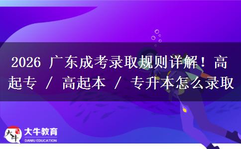 2026 广东成考录取规则详解!高起专 / 高起本 / 专升本怎么录取