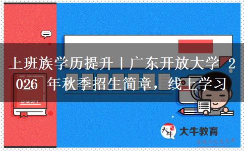 上班族学历提升｜广东开放大学 2026 年秋季招生简章，线上学习