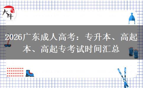 2026广东成人高考:专升本、高起本、高起专考试时间汇总 2026广东成人高考:专升本、高起本、高起专考试时间汇总