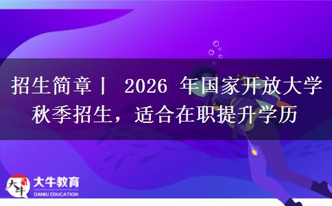 招生简章丨 2026 年国家开放大学秋季招生,适合在职提升学历