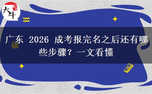 广东 2026 成考报完名之后还有哪些步骤？一文看懂